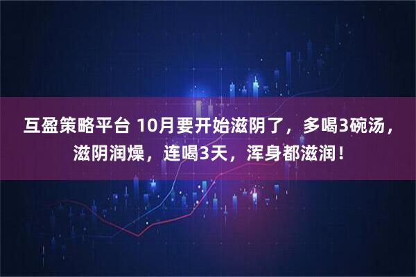 互盈策略平台 10月要开始滋阴了，多喝3碗汤，滋阴润燥，连喝3天，浑身都滋润！