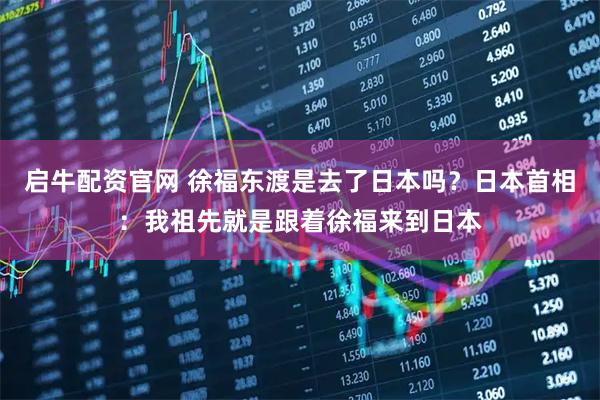 启牛配资官网 徐福东渡是去了日本吗？日本首相：我祖先就是跟着徐福来到日本