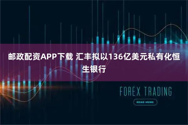 邮政配资APP下载 汇丰拟以136亿美元私有化恒生银行