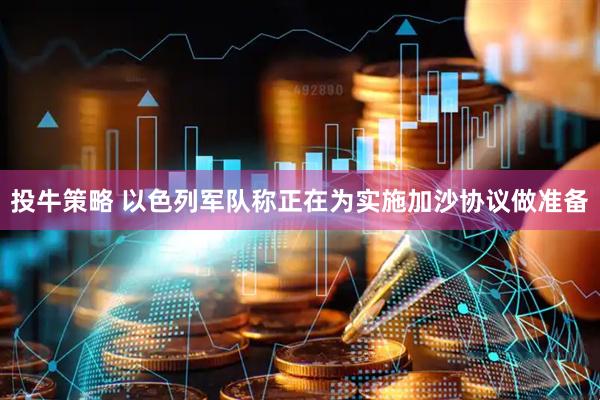 投牛策略 以色列军队称正在为实施加沙协议做准备