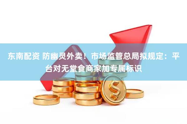 东南配资 防幽灵外卖！市场监管总局拟规定：平台对无堂食商家加专属标识
