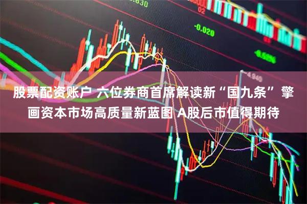 股票配资账户 六位券商首席解读新“国九条” 擎画资本市场高质量新蓝图 A股后市值得期待