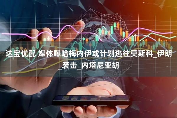 达宝优配 媒体曝哈梅内伊或计划逃往莫斯科_伊朗_袭击_内塔尼亚胡