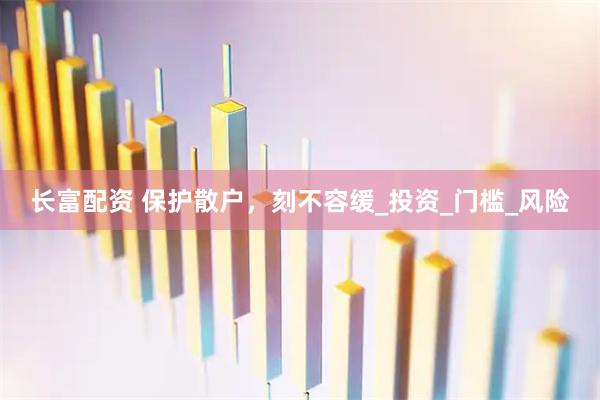 长富配资 保护散户，刻不容缓_投资_门槛_风险