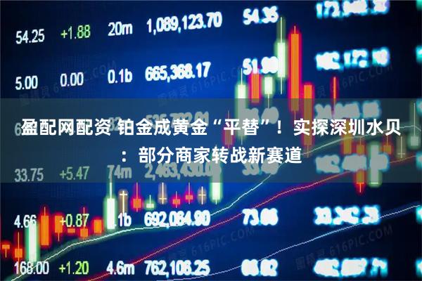 盈配网配资 铂金成黄金“平替”！实探深圳水贝：部分商家转战新赛道