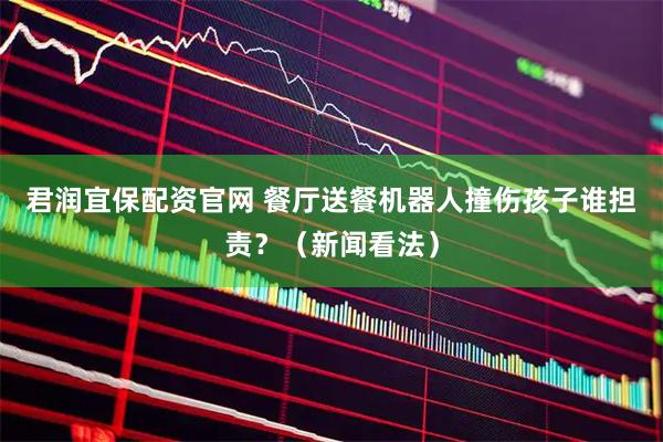 君润宜保配资官网 餐厅送餐机器人撞伤孩子谁担责？（新闻看法）