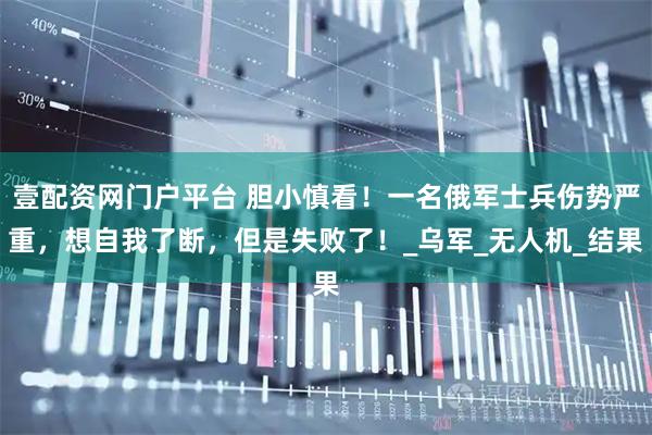 壹配资网门户平台 胆小慎看！一名俄军士兵伤势严重，想自我了断，但是失败了！_乌军_无人机_结果