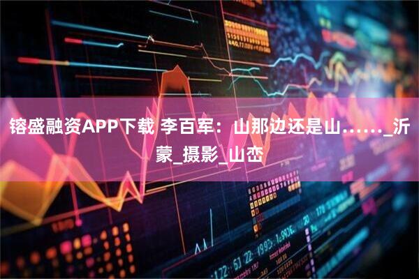 镕盛融资APP下载 李百军：山那边还是山……_沂蒙_摄影_山峦
