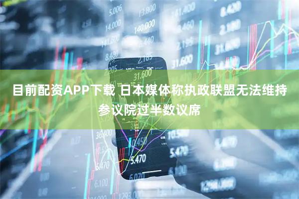 目前配资APP下载 日本媒体称执政联盟无法维持参议院过半数议席