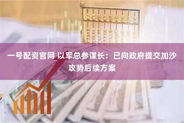 一号配资官网 以军总参谋长：已向政府提交加沙攻势后续方案