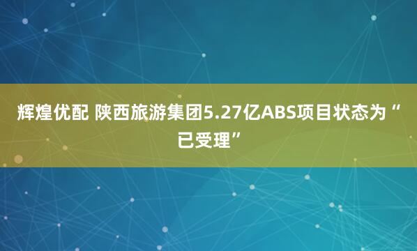 辉煌优配 陕西旅游集团5.27亿ABS项目状态为“已受理”