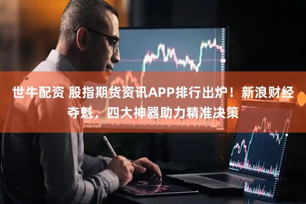 世牛配资 股指期货资讯APP排行出炉！新浪财经夺魁，四大神器助力精准决策