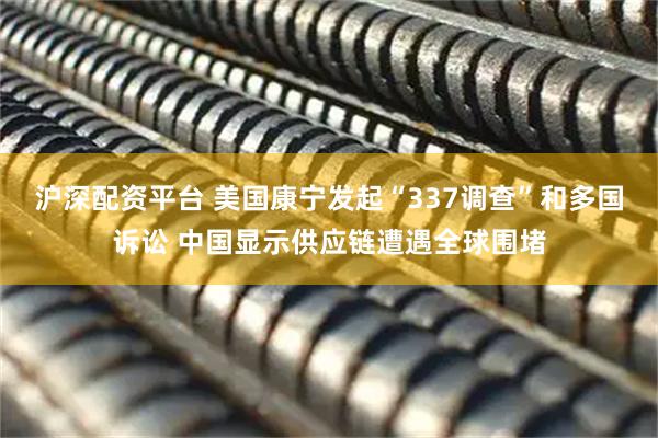 沪深配资平台 美国康宁发起“337调查”和多国诉讼 中国显示供应链遭遇全球围堵