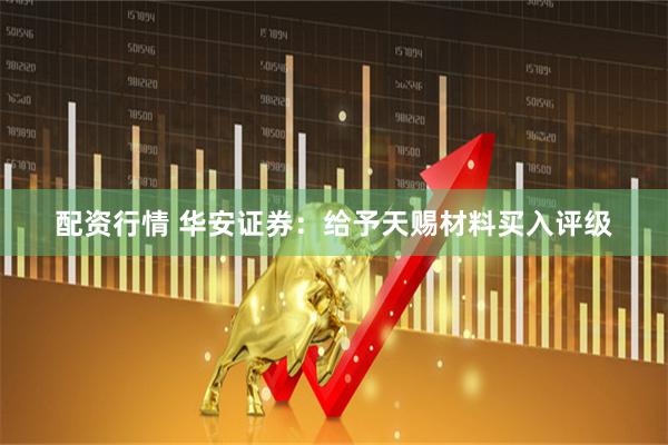 配资行情 华安证券：给予天赐材料买入评级
