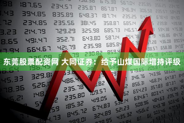 东莞股票配资网 大同证券：给予山煤国际增持评级
