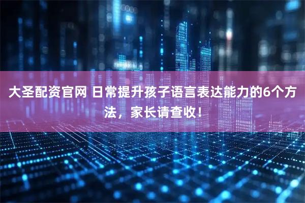 大圣配资官网 日常提升孩子语言表达能力的6个方法，家长请查收！