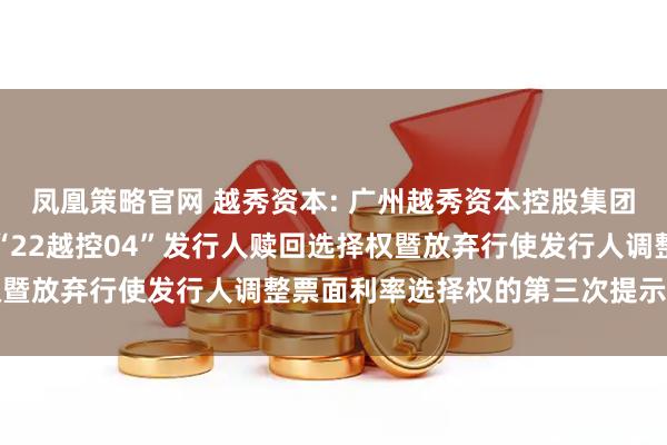 凤凰策略官网 越秀资本: 广州越秀资本控股集团股份有限公司关于行使“22越控04”发行人赎回选择权暨放弃行使发行人调整票面利率选择权的第三次提示性公告