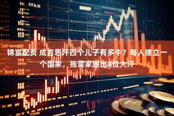 锦富配资 成吉思汗四个儿子有多牛？每人建立一个国家，拖雷家族出4位大汗