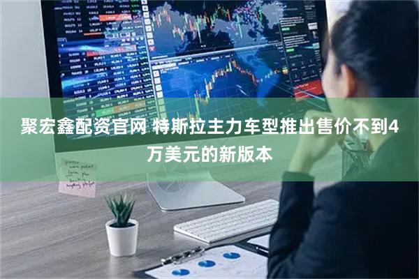 聚宏鑫配资官网 特斯拉主力车型推出售价不到4万美元的新版本