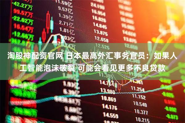 淘股神配资官网 日本最高外汇事务官员：如果人工智能泡沫破裂 可能会看见更多不良贷款
