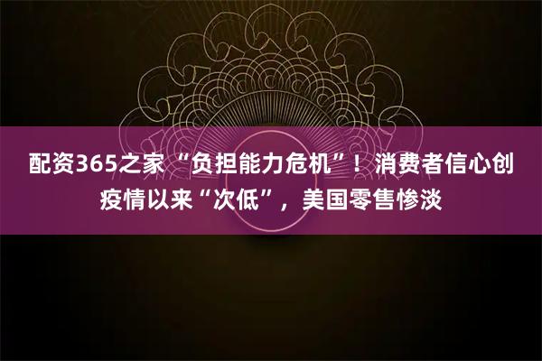 配资365之家 “负担能力危机”！消费者信心创疫情以来“次低”，美国零售惨淡