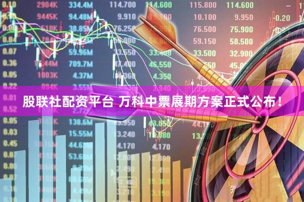 股联社配资平台 万科中票展期方案正式公布！