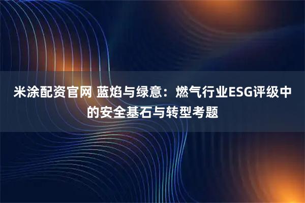 米涂配资官网 蓝焰与绿意：燃气行业ESG评级中的安全基石与转型考题