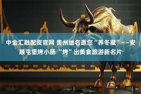 中金汇融配资官网 贵州地名邀您“养冬藏”——安顺屯堡烤小肠 “烤”出美食旅游新名片