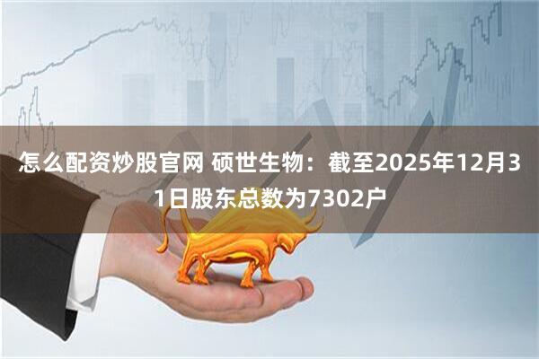 怎么配资炒股官网 硕世生物：截至2025年12月31日股东总数为7302户
