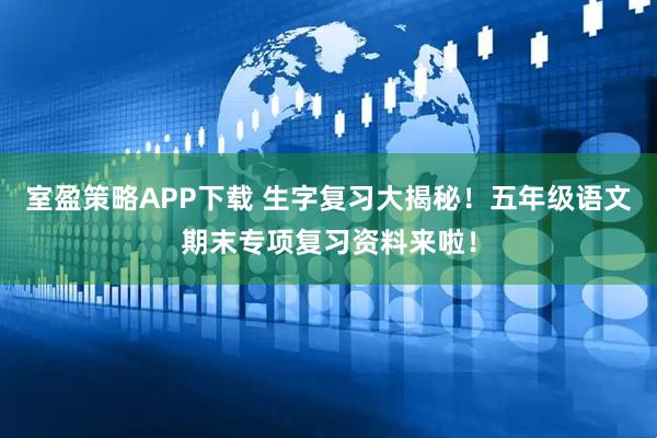 室盈策略APP下载 生字复习大揭秘！五年级语文期末专项复习资料来啦！