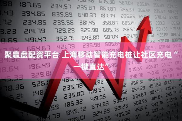 聚赢盘配资平台 上海移动智能充电桩让社区充电“一键直达”