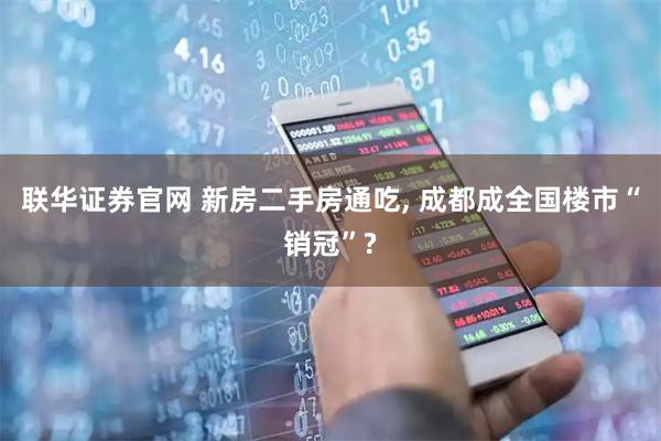 联华证券官网 新房二手房通吃, 成都成全国楼市“销冠”?