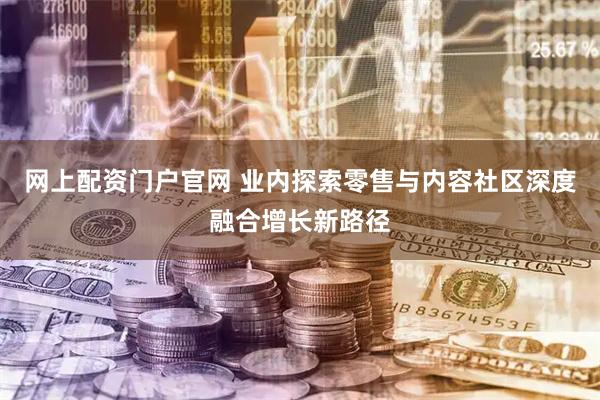 网上配资门户官网 业内探索零售与内容社区深度融合增长新路径