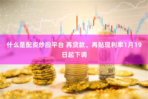 什么是配资炒股平台 再贷款、再贴现利率1月19日起下调