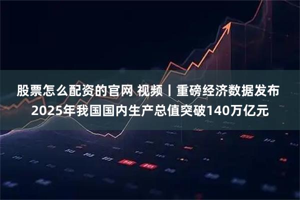 股票怎么配资的官网 视频丨重磅经济数据发布 2025年我国国内生产总值突破140万亿元