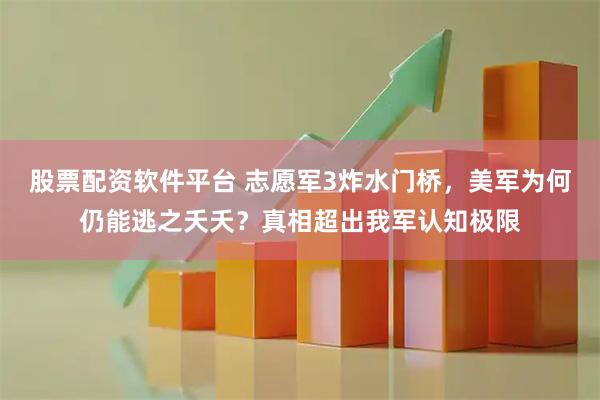 股票配资软件平台 志愿军3炸水门桥，美军为何仍能逃之夭夭？真相超出我军认知极限