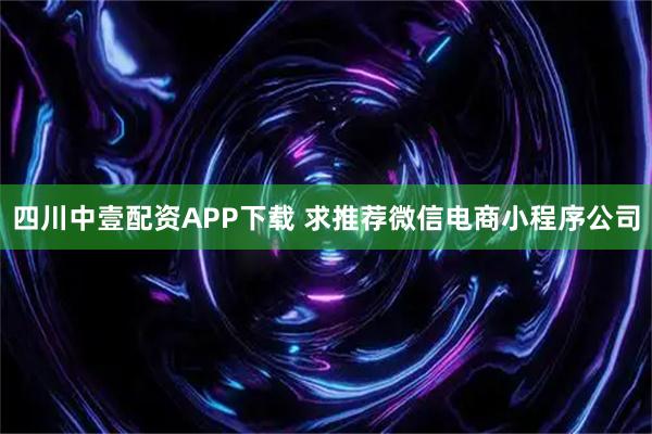 四川中壹配资APP下载 求推荐微信电商小程序公司