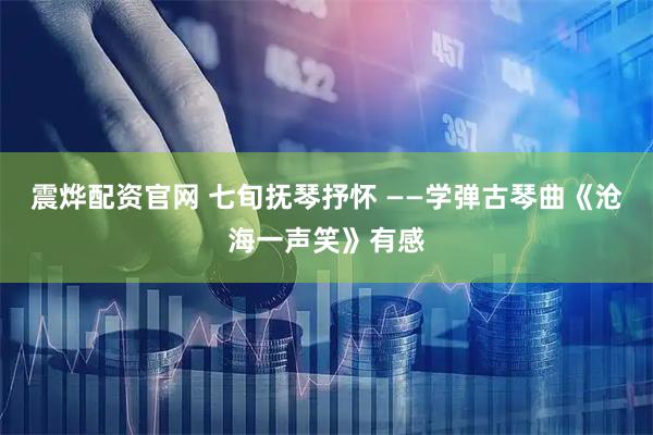 震烨配资官网 七旬抚琴抒怀 ——学弹古琴曲《沧海一声笑》有感