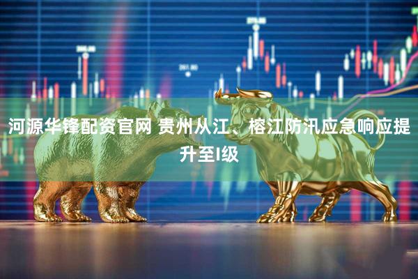 河源华锋配资官网 贵州从江、榕江防汛应急响应提升至I级