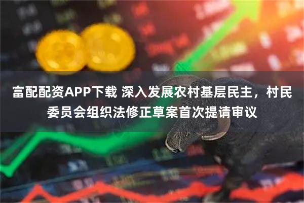 富配配资APP下载 深入发展农村基层民主，村民委员会组织法修正草案首次提请审议