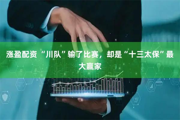 涨盈配资 “川队”输了比赛，却是“十三太保”最大赢家