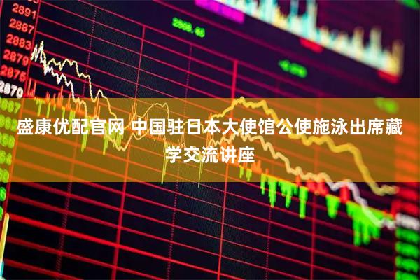 盛康优配官网 中国驻日本大使馆公使施泳出席藏学交流讲座