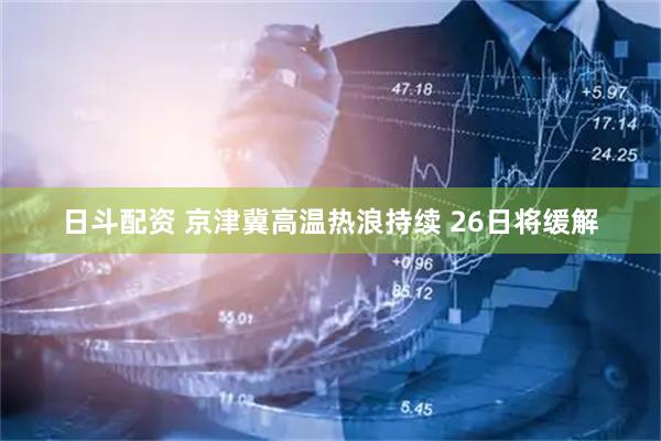 日斗配资 京津冀高温热浪持续 26日将缓解