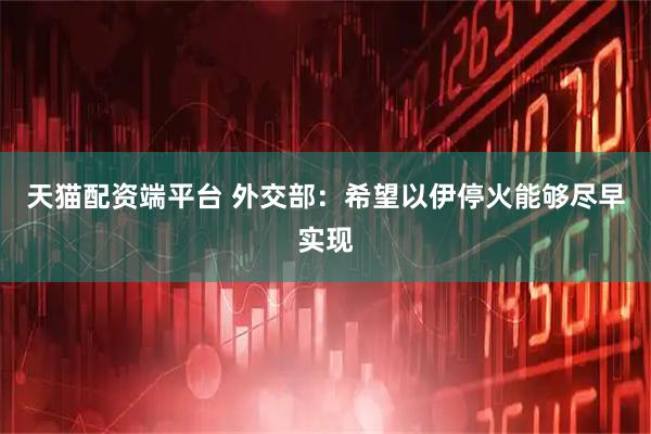 天猫配资端平台 外交部：希望以伊停火能够尽早实现