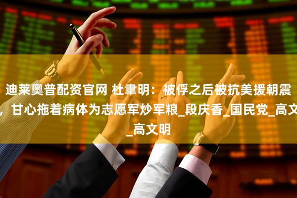 迪莱奥普配资官网 杜聿明：被俘之后被抗美援朝震撼，甘心拖着病体为志愿军炒军粮_段庆香_国民党_高文明