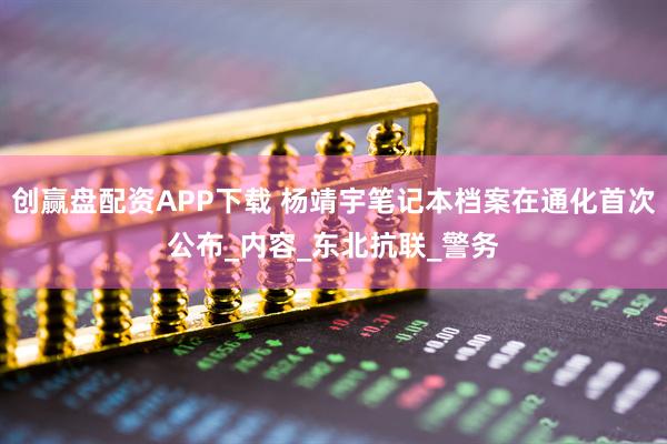 创赢盘配资APP下载 杨靖宇笔记本档案在通化首次公布_内容_东北抗联_警务