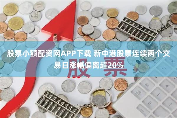 股票小额配资网APP下载 新中港股票连续两个交易日涨幅偏离超20%