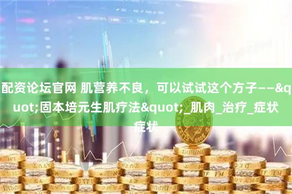 配资论坛官网 肌营养不良，可以试试这个方子——"固本培元生肌疗法"_肌肉_治疗_症状