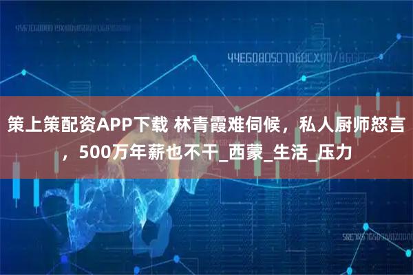 策上策配资APP下载 林青霞难伺候，私人厨师怒言，500万年薪也不干_西蒙_生活_压力