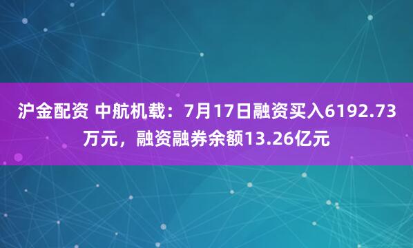 沪金配资 中航机载：7月17日融资买入6192.73万元，融资融券余额13.26亿元